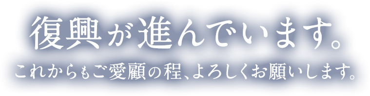 復興が進んでいます。これからもご愛顧の程、よろしくお願いします。