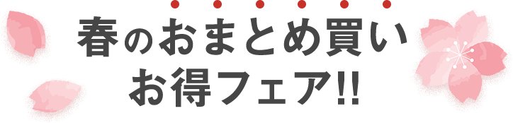 春のおまとめ買いお得フェア!!