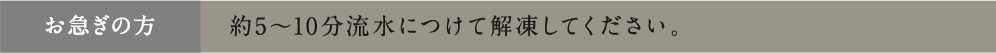 お急ぎの方 約5～10分流水につけて解凍してください。
