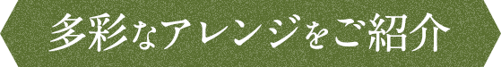 多彩なアレンジをご紹介