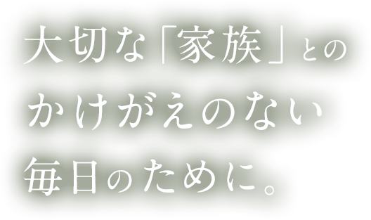 大切な「家族」とのかけがえのない毎日のために。